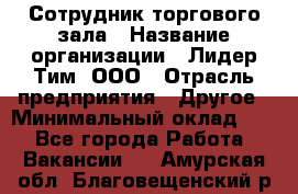 Сотрудник торгового зала › Название организации ­ Лидер Тим, ООО › Отрасль предприятия ­ Другое › Минимальный оклад ­ 1 - Все города Работа » Вакансии   . Амурская обл.,Благовещенский р-н